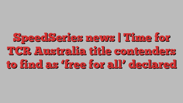 SpeedSeries news | Time for TCR Australia title contenders to find as ‘free for all’ declared