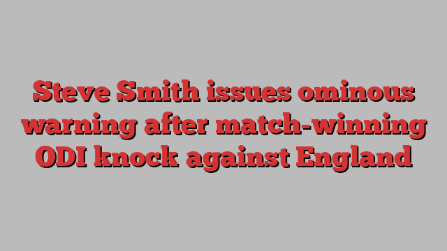 Steve Smith issues ominous warning after match-winning ODI knock against England