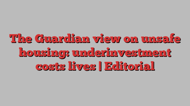 The Guardian view on unsafe housing: underinvestment costs lives | Editorial