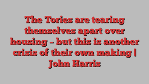 The Tories are tearing themselves apart over housing – but this is another crisis of their own making | John Harris