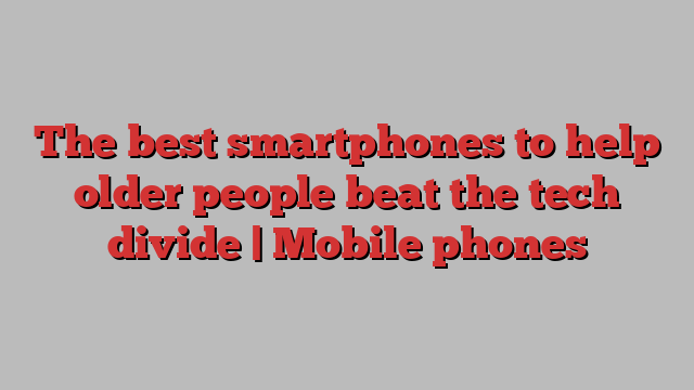 The best smartphones to help older people beat the tech divide | Mobile phones