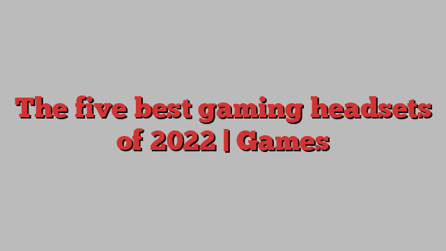 The five best gaming headsets of 2022 | Games