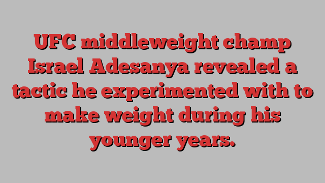 U﻿FC middleweight champ Israel Adesanya revealed a tactic he experimented with to make weight during his younger years.