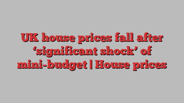 UK house prices fall after ‘significant shock’ of mini-budget | House prices