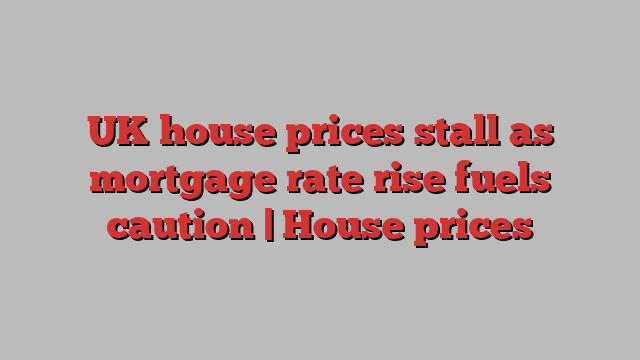 UK house prices stall as mortgage rate rise fuels caution | House prices