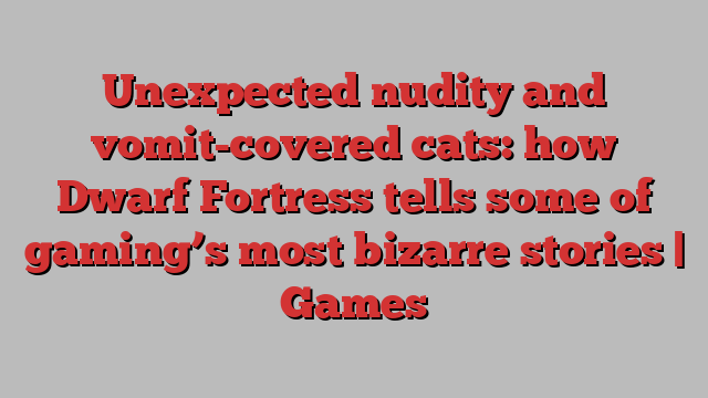 Unexpected nudity and vomit-covered cats: how Dwarf Fortress tells some of gaming’s most bizarre stories | Games