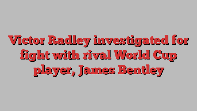 Victor Radley investigated for fight with rival World Cup player, James Bentley