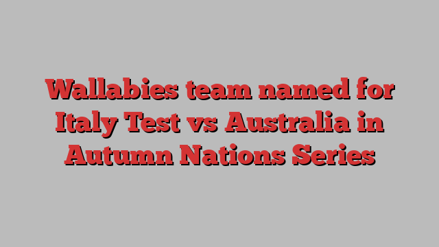 Wallabies team named for Italy Test vs Australia in Autumn Nations Series