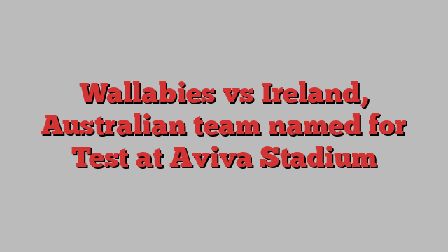 Wallabies vs Ireland, Australian team named for Test at Aviva Stadium