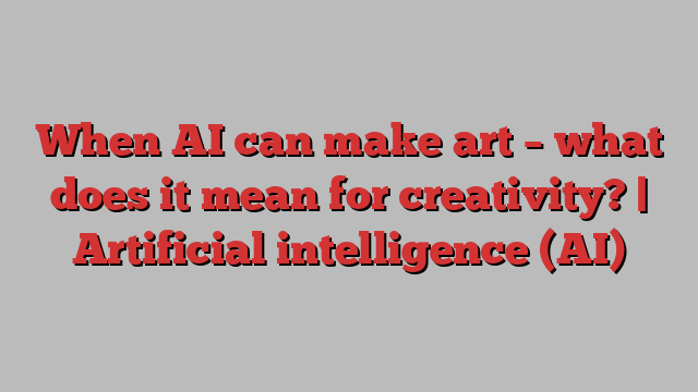 When AI can make art – what does it mean for creativity? | Artificial intelligence (AI)