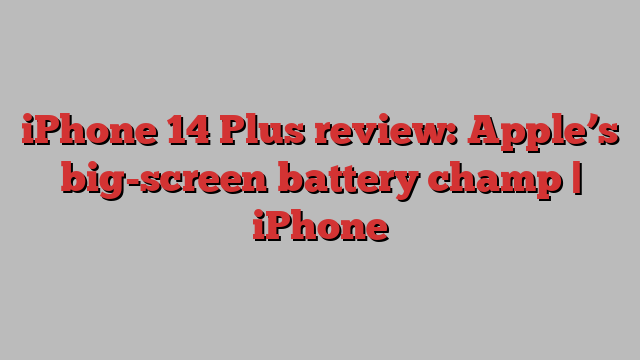 iPhone 14 Plus review: Apple’s big-screen battery champ | iPhone