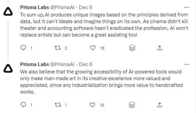 A screenshot of two Dec. 6, 2022, tweets stringed together from @PrismaAI. They read:  To sum up, AI produces unique images based on the principles derived from data, but it can't ideate and imagine things on its own. As cinema didn't kill theater and accounting software hasn't eradicated the profession, AI won't replace artists but can become a great assisting tool We also believe that the growing accessibility of AI-powered tools would only make man-made art in its creative excellence more valued and appreciated, since any industrialization brings more value to handcrafted works.