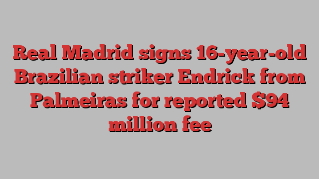 Real Madrid signs 16-year-old Brazilian striker Endrick from Palmeiras for reported $94 million fee