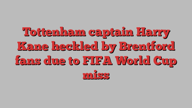 Tottenham captain Harry Kane heckled by Brentford fans due to FIFA World Cup miss