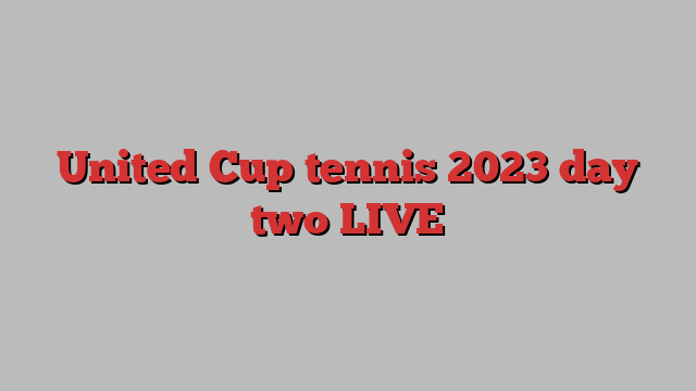 United Cup tennis 2023 day two LIVE