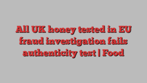 All UK honey tested in EU fraud investigation fails authenticity test | Food