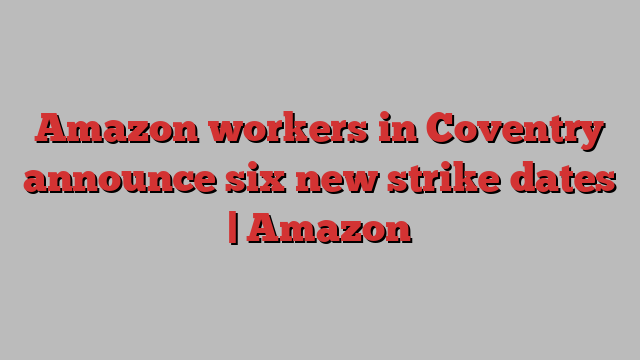 Amazon workers in Coventry announce six new strike dates | Amazon