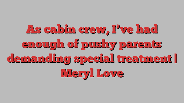 As cabin crew, I’ve had enough of pushy parents demanding special treatment | Meryl Love