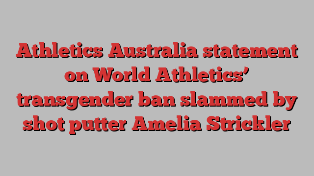 Athletics Australia statement on World Athletics’ transgender ban slammed by shot putter Amelia Strickler