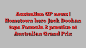 Australian GP news | Hometown hero Jack Doohan tops Formula 2 practice at Australian Grand Prix