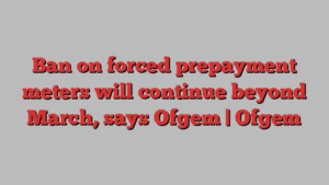 Ban on forced prepayment meters will continue beyond March, says Ofgem | Ofgem