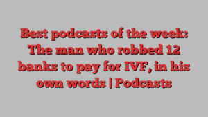 Best podcasts of the week: The man who robbed 12 banks to pay for IVF, in his own words | Podcasts