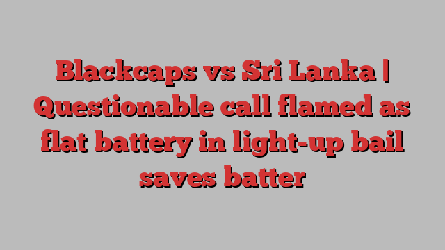 Blackcaps vs Sri Lanka | Questionable call flamed as flat battery in light-up bail saves batter