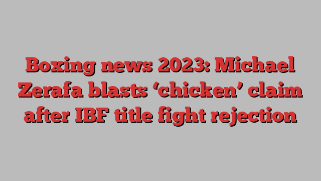 Boxing news 2023: Michael Zerafa blasts ‘chicken’ claim after IBF title fight rejection