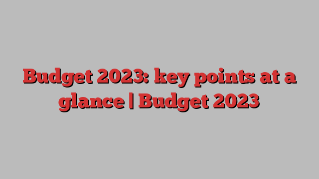 Budget 2023: key points at a glance | Budget 2023