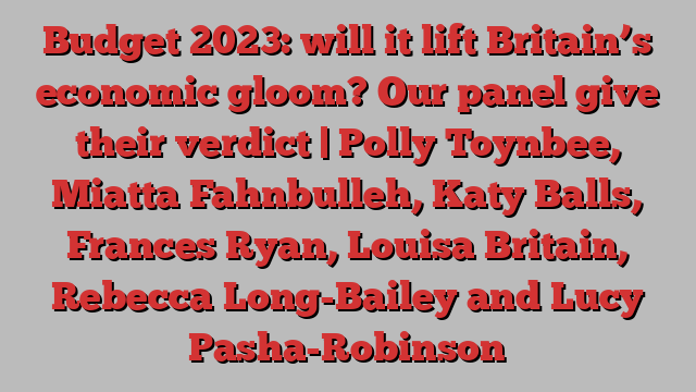 Budget 2023: will it lift Britain’s economic gloom? Our panel give their verdict | Polly Toynbee, Miatta Fahnbulleh, Katy Balls, Frances Ryan, Louisa Britain, Rebecca Long-Bailey and Lucy Pasha-Robinson