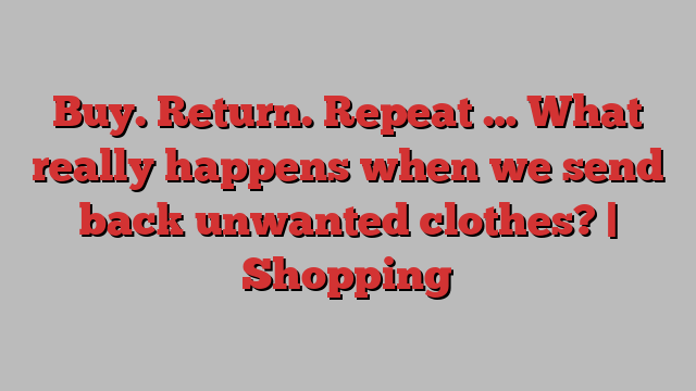 Buy. Return. Repeat … What really happens when we send back unwanted clothes? | Shopping