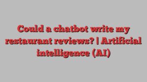 Could a chatbot write my restaurant reviews? | Artificial intelligence (AI)