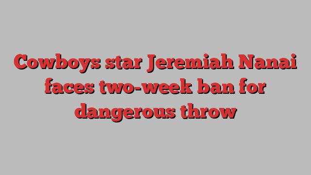 Cowboys star Jeremiah Nanai faces two-week ban for dangerous throw