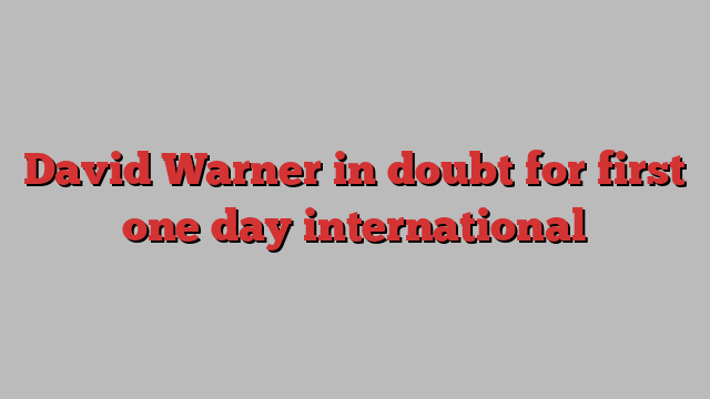 David Warner in doubt for first one day international