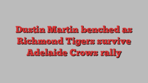 Dustin Martin benched as Richmond Tigers survive Adelaide Crows rally