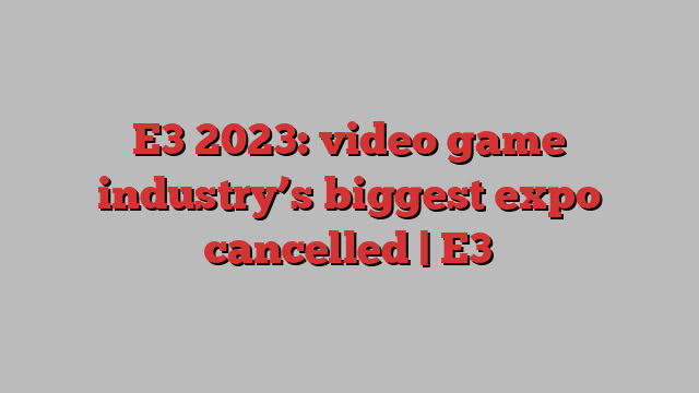 E3 2023: video game industry’s biggest expo cancelled | E3