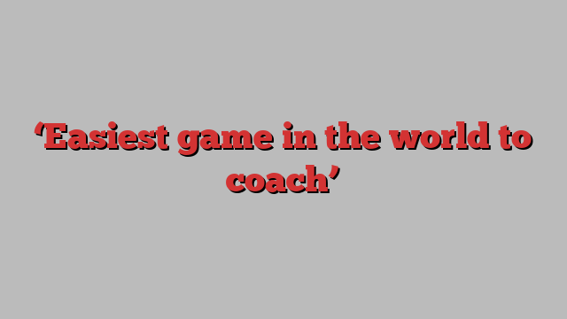 ‘Easiest game in the world to coach’