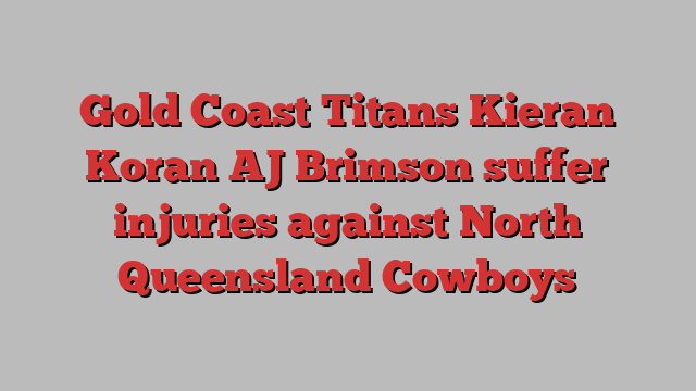 Gold Coast Titans Kieran Koran AJ Brimson suffer injuries against North Queensland Cowboys