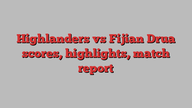 Highlanders vs Fijian Drua scores, highlights, match report