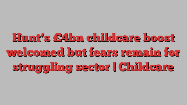 Hunt’s £4bn childcare boost welcomed but fears remain for struggling sector | Childcare