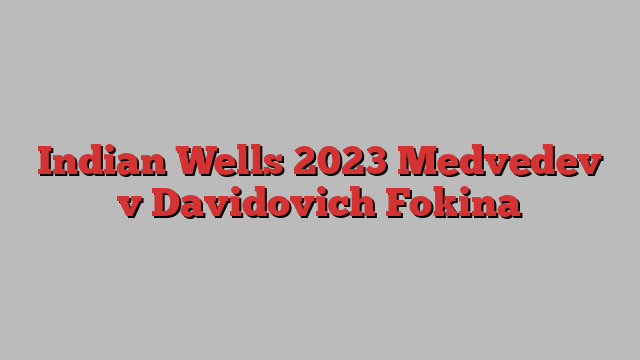 Indian Wells 2023 Medvedev v Davidovich Fokina