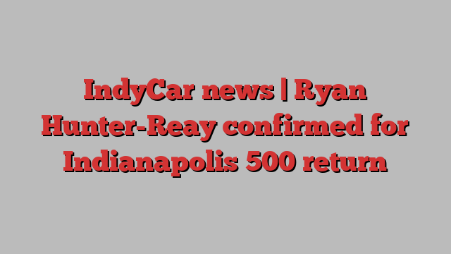 IndyCar news | Ryan Hunter-Reay confirmed for Indianapolis 500 return