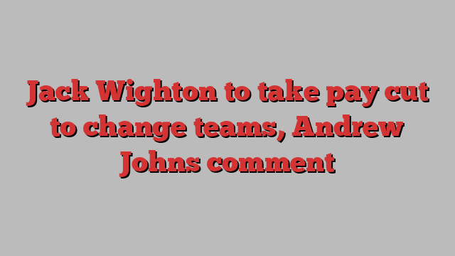 Jack Wighton to take pay cut to change teams, Andrew Johns comment