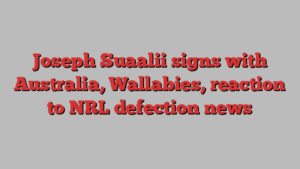 Joseph Suaalii signs with Australia, Wallabies, reaction to NRL defection news