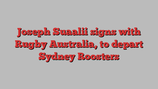 Joseph Suaalii signs with Rugby Australia, to depart Sydney Roosters