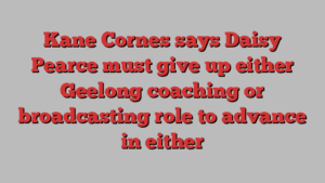 Kane Cornes says Daisy Pearce must give up either Geelong coaching or broadcasting role to advance in either