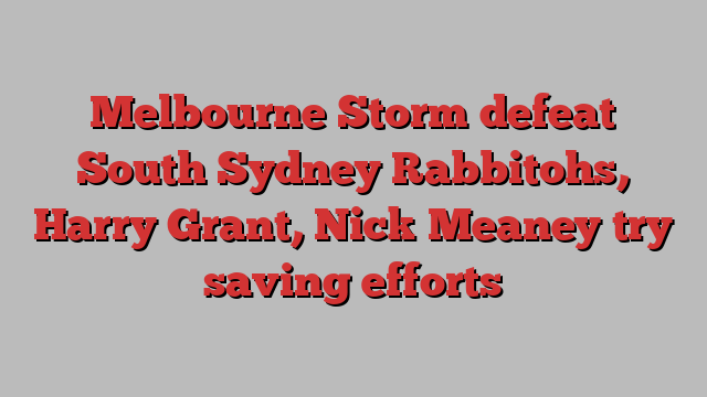 Melbourne Storm defeat South Sydney Rabbitohs, Harry Grant, Nick Meaney try saving efforts