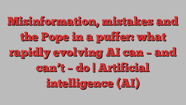 Misinformation, mistakes and the Pope in a puffer: what rapidly evolving AI can – and can’t – do | Artificial intelligence (AI)