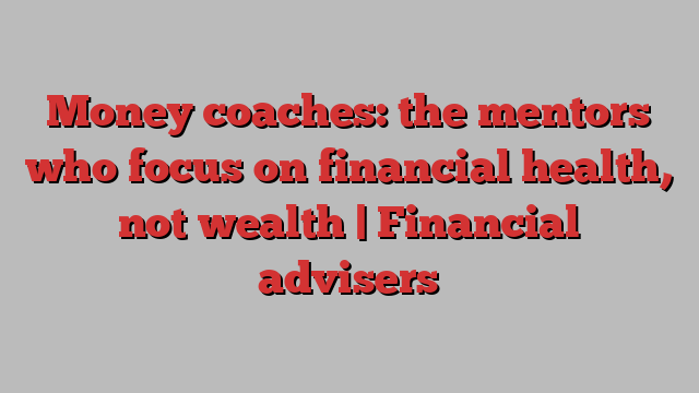 Money coaches: the mentors who focus on financial health, not wealth | Financial advisers