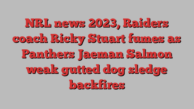 NRL news 2023, Raiders coach Ricky Stuart fumes as Panthers Jaeman Salmon weak gutted dog sledge backfires